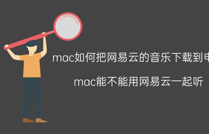 mac如何把网易云的音乐下载到电脑 mac能不能用网易云一起听？